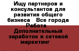 Ищу партнеров и консультантов для развития общего бизнеса - Все города Работа » Дополнительный заработок и сетевой маркетинг   